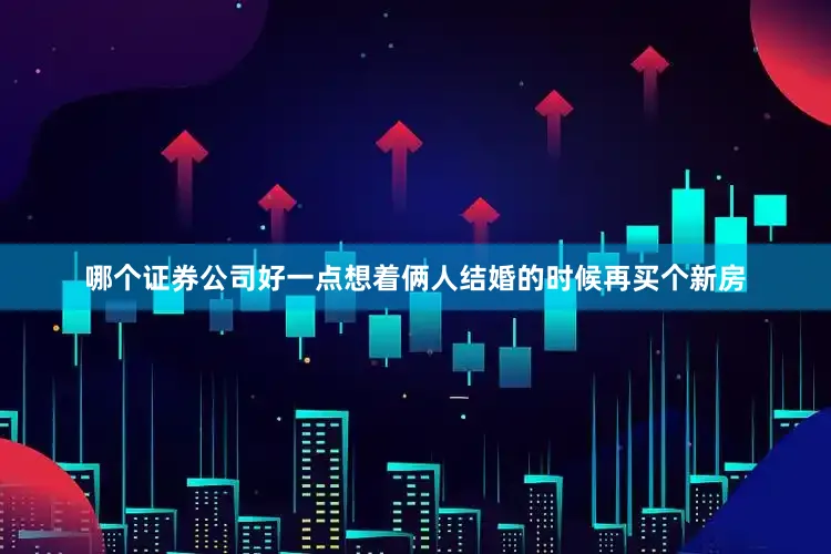 哪个证券公司好一点想着俩人结婚的时候再买个新房