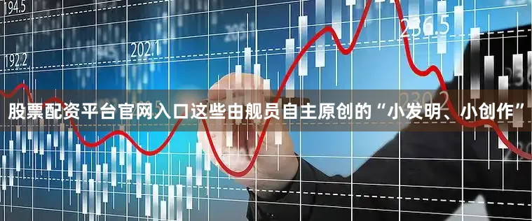 股票配资平台官网入口这些由舰员自主原创的“小发明、小创作”