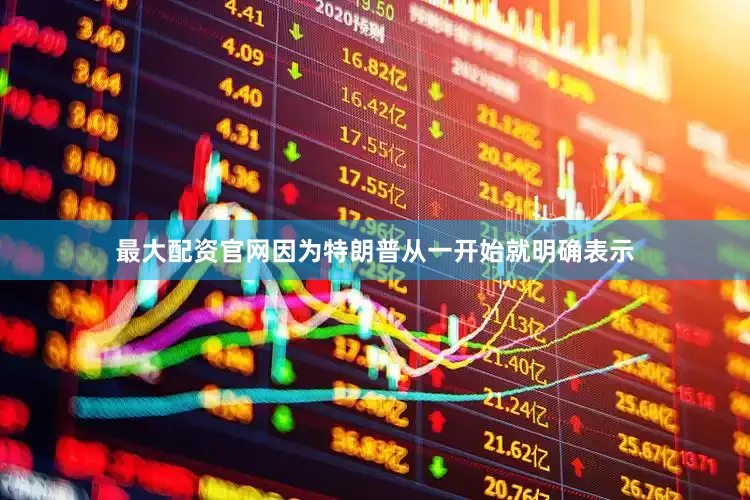 最大配资官网因为特朗普从一开始就明确表示
