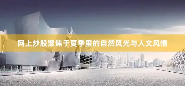 网上炒股聚焦于夏季里的自然风光与人文风情