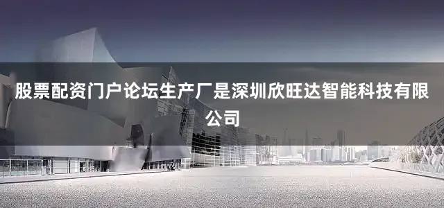 股票配资门户论坛生产厂是深圳欣旺达智能科技有限公司