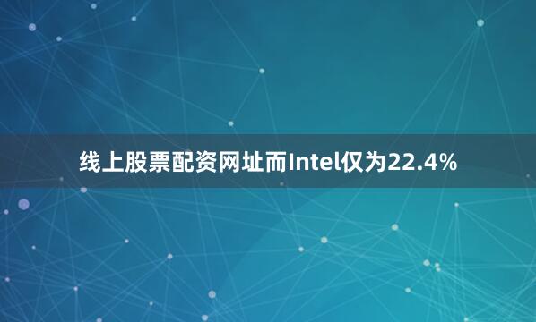 线上股票配资网址而Intel仅为22.4%