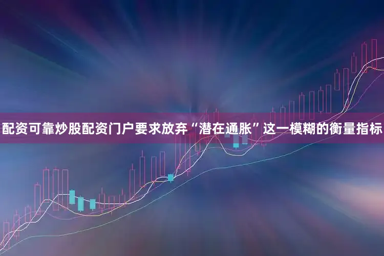 配资可靠炒股配资门户要求放弃“潜在通胀”这一模糊的衡量指标
