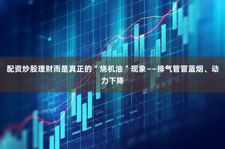 配资炒股理财而是真正的＂烧机油＂现象——排气管冒蓝烟、动力下降