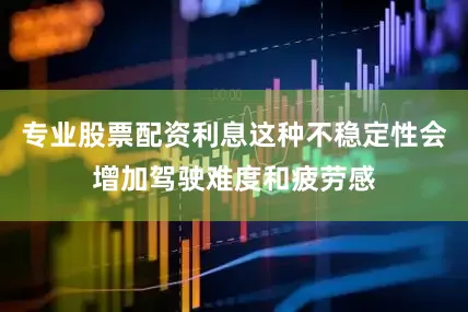 专业股票配资利息这种不稳定性会增加驾驶难度和疲劳感