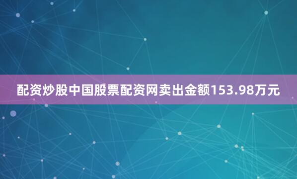 配资炒股中国股票配资网卖出金额153.98万元