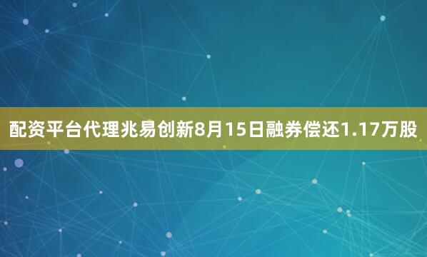 配资平台代理兆易创新8月15日融券偿还1.17万股