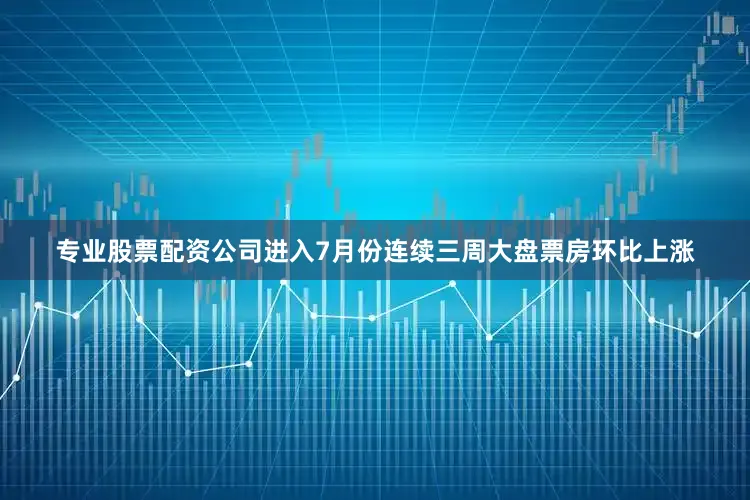 专业股票配资公司进入7月份连续三周大盘票房环比上涨