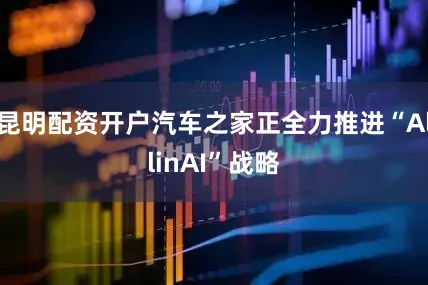 昆明配资开户汽车之家正全力推进“AllinAI”战略
