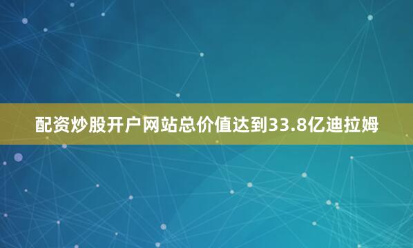配资炒股开户网站总价值达到33.8亿迪拉姆