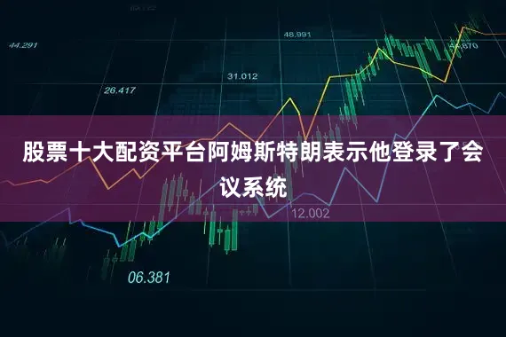 股票十大配资平台阿姆斯特朗表示他登录了会议系统