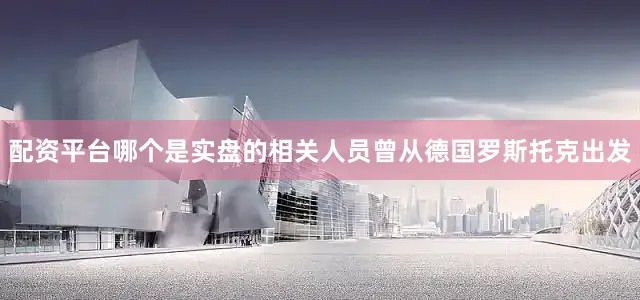 配资平台哪个是实盘的相关人员曾从德国罗斯托克出发