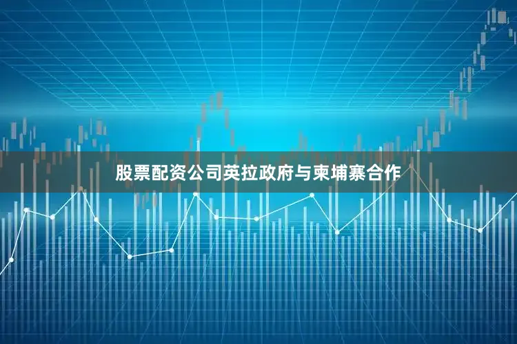 股票配资公司英拉政府与柬埔寨合作