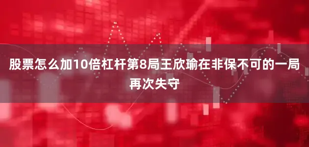 股票怎么加10倍杠杆第8局王欣瑜在非保不可的一局再次失守