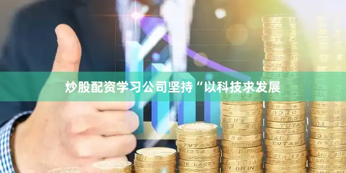 炒股配资学习公司坚持“以科技求发展