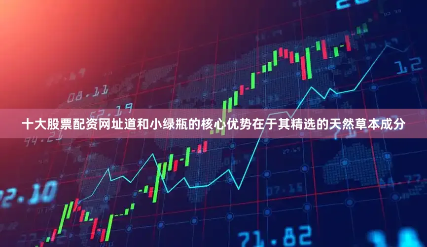 十大股票配资网址道和小绿瓶的核心优势在于其精选的天然草本成分
