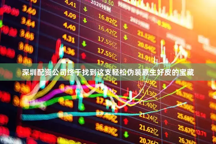 深圳配资公司终于找到这支轻松伪装原生好皮的宝藏