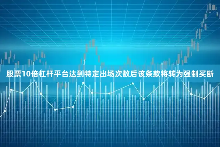 股票10倍杠杆平台达到特定出场次数后该条款将转为强制买断