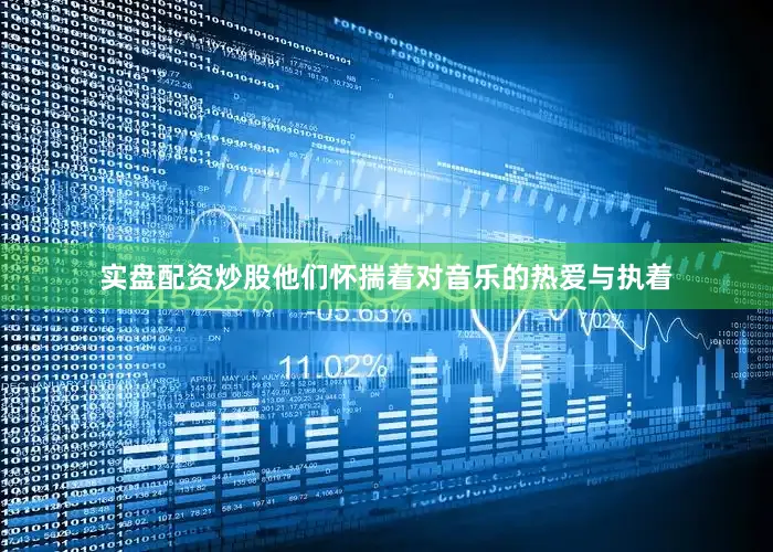 实盘配资炒股他们怀揣着对音乐的热爱与执着