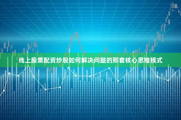 线上股票配资炒股如何解决问题的那套核心思维模式