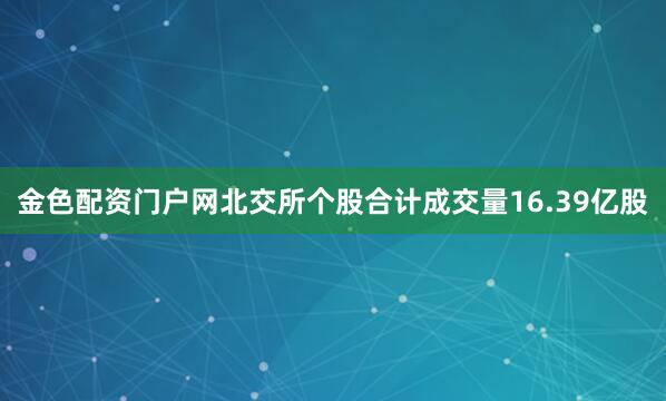 金色配资门户网北交所个股合计成交量16.39亿股