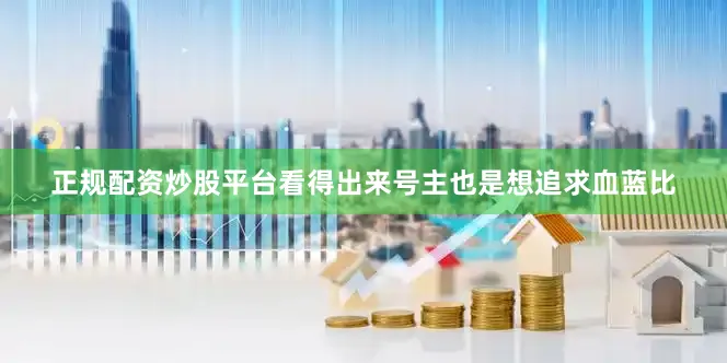 正规配资炒股平台看得出来号主也是想追求血蓝比