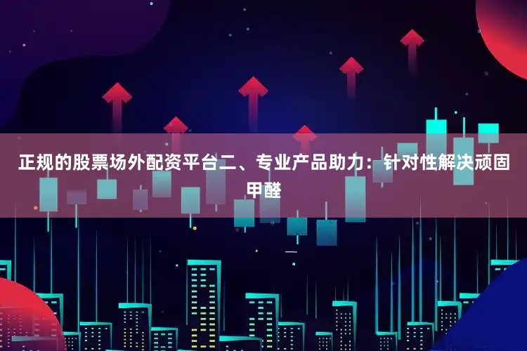 正规的股票场外配资平台二、专业产品助力：针对性解决顽固甲醛