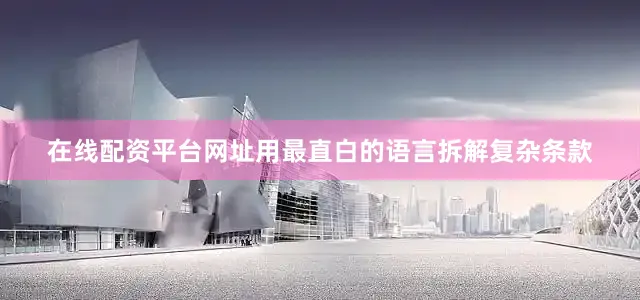 在线配资平台网址用最直白的语言拆解复杂条款