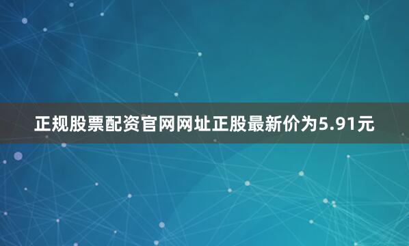 正规股票配资官网网址正股最新价为5.91元