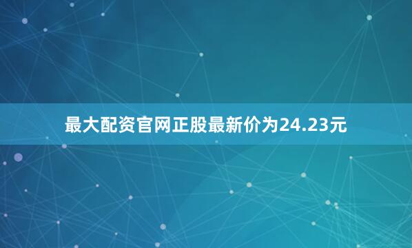 最大配资官网正股最新价为24.23元