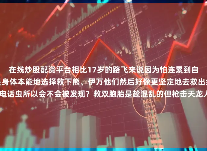 在线炒股配资平台相比17岁的路飞来说因为怕连累到自己队友其实内心很矛盾但是身体本能地选择救下熊、伊万他们然后好像更坚定地去救出红发双胞胎这里遍布监控电话虫所以会不会被发现？救双胞胎是趁混乱的但枪击天龙人时候不是比较好奇卡普跟龙是否有碰面海军“英雄”称号在此战获得真的很讽刺毕竟海军是负责帮天龙人包围狩猎场本话狩猎就是种族屠杀跟现实以色列一致以色列跟天龙人完全一样当自己为神子民为何我提这一嘴因为本话有