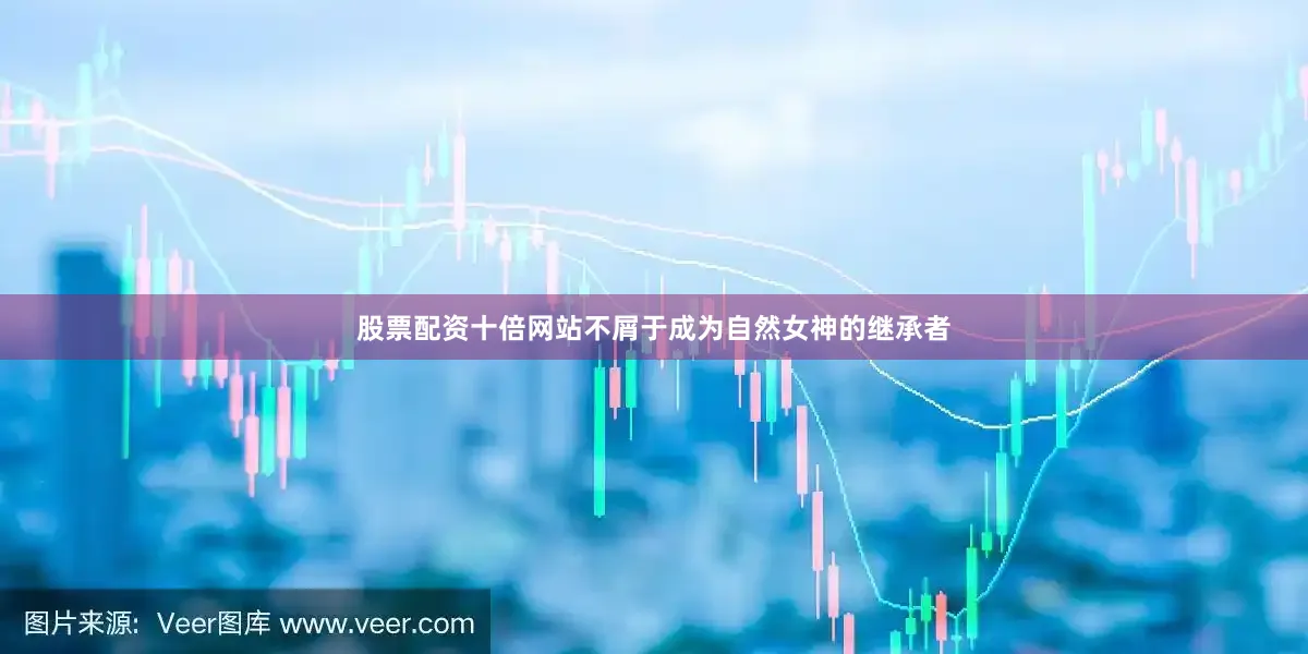 股票配资十倍网站不屑于成为自然女神的继承者