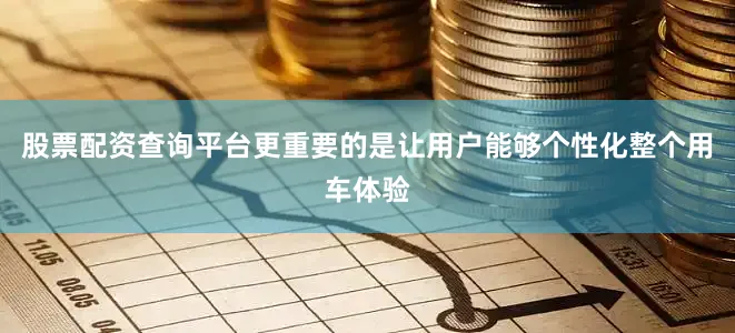 股票配资查询平台更重要的是让用户能够个性化整个用车体验
