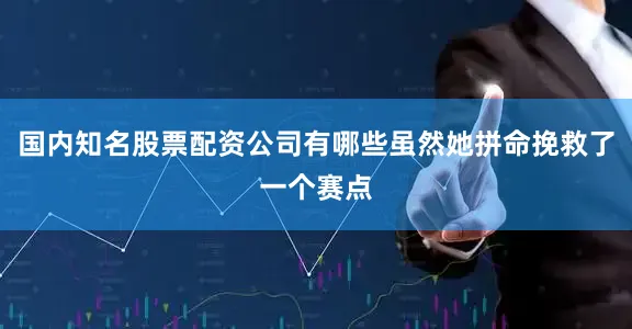 国内知名股票配资公司有哪些虽然她拼命挽救了一个赛点