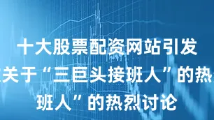 十大股票配资网站引发了无数关于“三巨头接班人”的热烈讨论