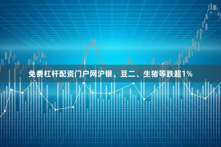免费杠杆配资门户网沪银、豆二、生猪等跌超1%