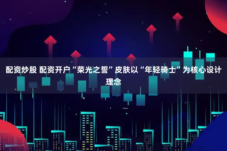 配资炒股 配资开户“荣光之誓”皮肤以“年轻骑士”为核心设计理念