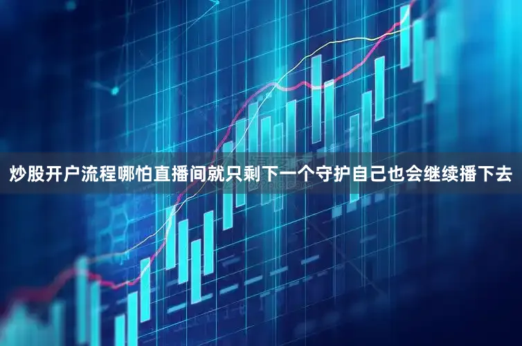 炒股开户流程哪怕直播间就只剩下一个守护自己也会继续播下去