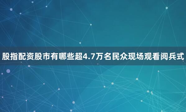 股指配资股市有哪些超4.7万名民众现场观看阅兵式
