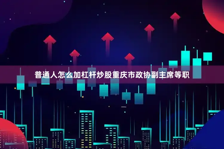 普通人怎么加杠杆炒股重庆市政协副主席等职