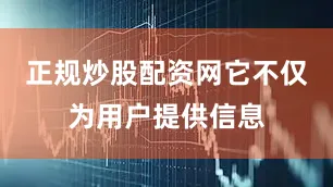 正规炒股配资网它不仅为用户提供信息