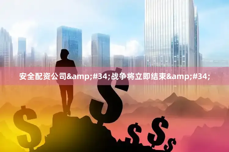 安全配资公司&#34;战争将立即结束&#34;