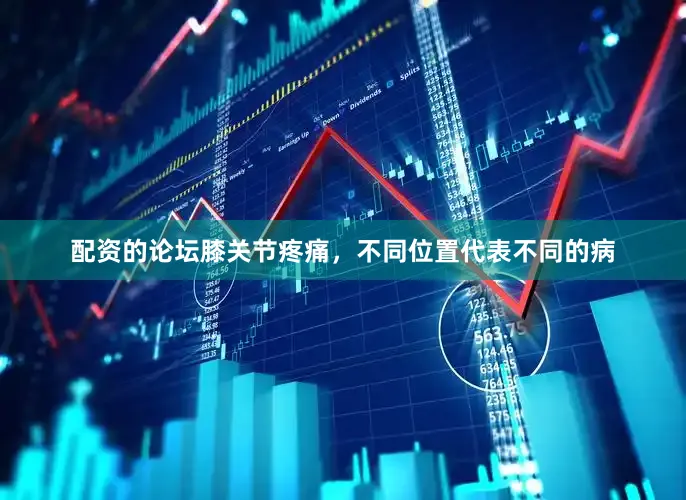 配资的论坛膝关节疼痛，不同位置代表不同的病