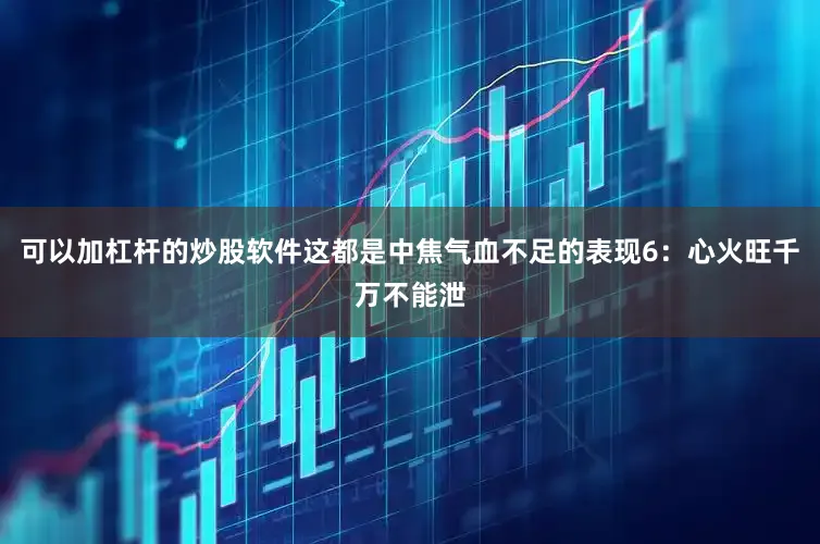 可以加杠杆的炒股软件这都是中焦气血不足的表现6：心火旺千万不能泄